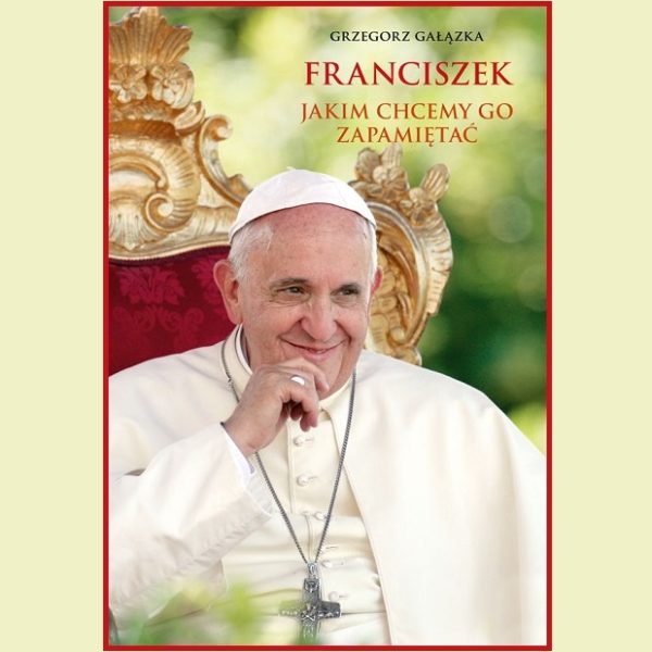 „Franciszek, jakim chcemy go zapamiętać” – Grzegorz Gałązka